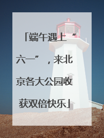 端午遇上“六一”，来北京各大公园收获双倍快乐
