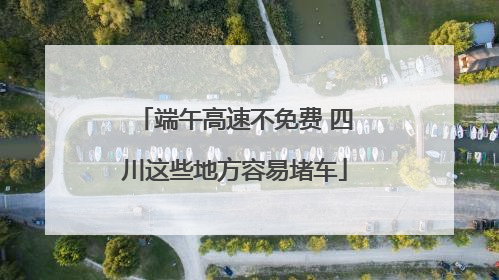 端午高速不免费 四川这些地方容易堵车