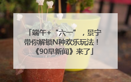 端午+“六一”，景宁带你解锁N种欢乐玩法！《90早新闻》来了