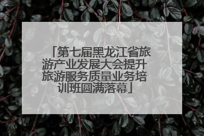 第七届黑龙江省旅游产业发展大会提升旅游服务质量业务培训班圆满落幕