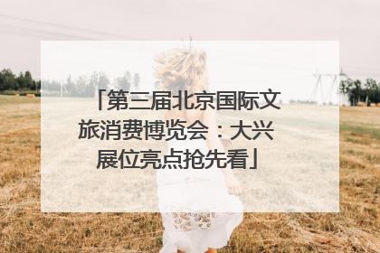 第三届北京国际文旅消费博览会：大兴展位亮点抢先看