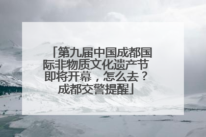 第九届中国成都国际非物质文化遗产节即将开幕，怎么去？成都交警提醒