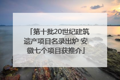 第十批20世纪建筑遗产项目名录出炉 安徽七个项目获推介