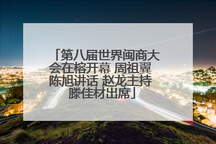 第八届世界闽商大会在榕开幕 周祖翼陈旭讲话 赵龙主持 滕佳材出席