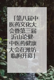 第八届中医药文化大会暨第三届沂山论健·中医药健康大会在潍坊临朐开幕
