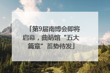 第9届南博会即将启幕，曲靖馆“五大篇章”蓄势待发
