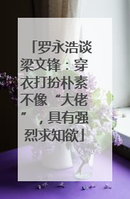 罗永浩谈梁文锋：穿衣打扮朴素不像“大佬”，具有强烈求知欲