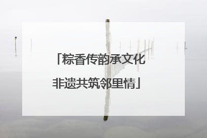 粽香传韵承文化 非遗共筑邻里情