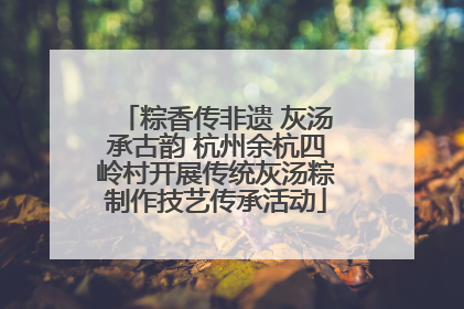 粽香传非遗 灰汤承古韵 杭州余杭四岭村开展传统灰汤粽制作技艺传承活动