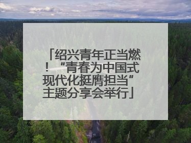 绍兴青年正当燃！“青春为中国式现代化挺膺担当”主题分享会举行