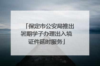 保定市公安局推出暑期学子办理出入境证件延时服务