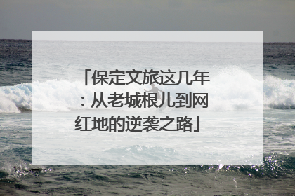 保定文旅这几年：从老城根儿到网红地的逆袭之路