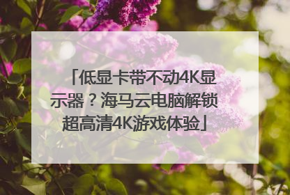 低显卡带不动4K显示器？海马云电脑解锁超高清4K游戏体验