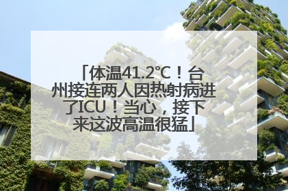 体温41.2℃！台州接连两人因热射病进了ICU！当心，接下来这波高温很猛