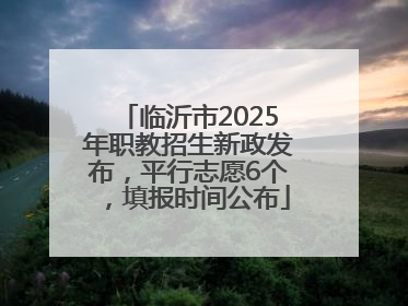 临沂市2025年职教招生新政发布，平行志愿6个，填报时间公布