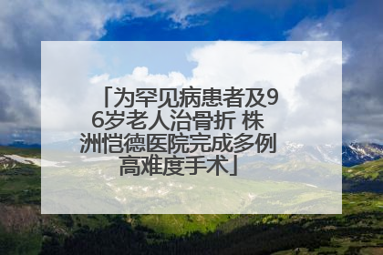 为罕见病患者及96岁老人治骨折 株洲恺德医院完成多例高难度手术