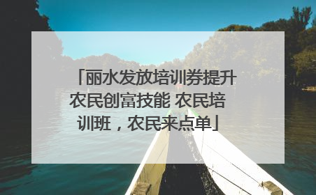 丽水发放培训券提升农民创富技能 农民培训班，农民来点单