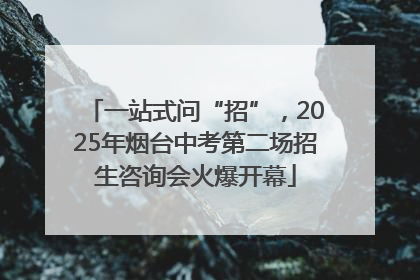 一站式问“招”，2025年烟台中考第二场招生咨询会火爆开幕