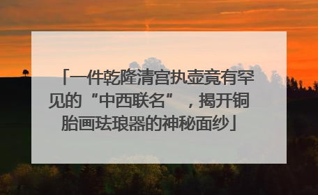 一件乾隆清宫执壶竟有罕见的“中西联名”，揭开铜胎画珐琅器的神秘面纱