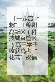 一定高“粽”！绵阳高新区（科技城直管区）高三学子收获高考“花式”祝福