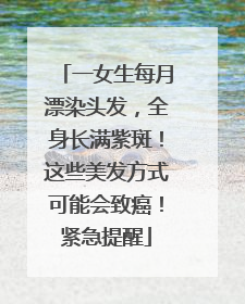 一女生每月漂染头发，全身长满紫斑！这些美发方式可能会致癌！紧急提醒