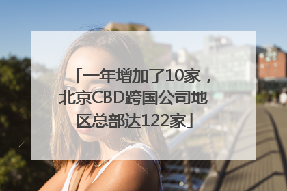一年增加了10家，北京CBD跨国公司地区总部达122家