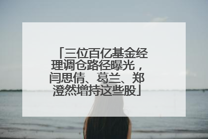 三位百亿基金经理调仓路径曝光，闫思倩、葛兰、郑澄然增持这些股