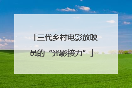 三代乡村电影放映员的“光影接力”