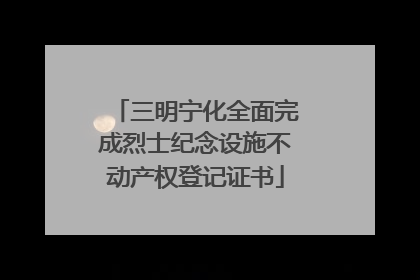 三明宁化全面完成烈士纪念设施不动产权登记证书
