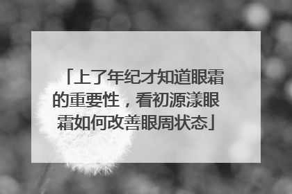 上了年纪才知道眼霜的重要性，看初源漾眼霜如何改善眼周状态