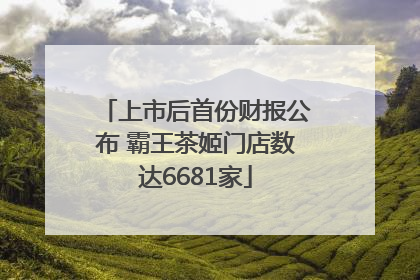 上市后首份财报公布 霸王茶姬门店数达6681家