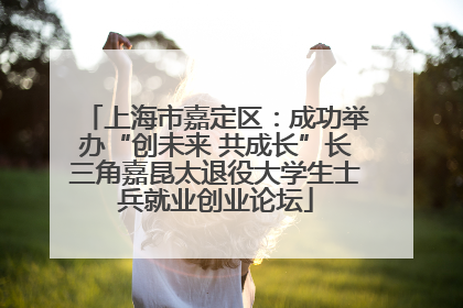 上海市嘉定区：成功举办“创未来 共成长”长三角嘉昆太退役大学生士兵就业创业论坛