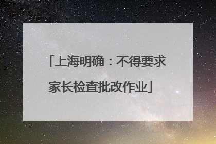 上海明确：不得要求家长检查批改作业