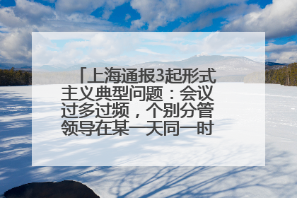 上海通报3起形式主义典型问题：会议过多过频，个别分管领导在某一天同一时段需参加3个会议