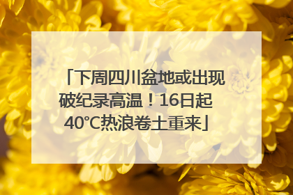 下周四川盆地或出现破纪录高温！16日起40℃热浪卷土重来