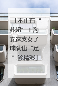 不止有“苏超”！海安这支女子球队也“足”够精彩