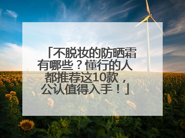 不脱妆的防晒霜有哪些？懂行的人都推荐这10款，公认值得入手！