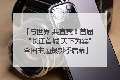 与世界 共宜宾！首届“长江首城 天下为宾”全国主题摄影季启幕
