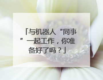 与机器人“同事”一起工作，你准备好了吗？
