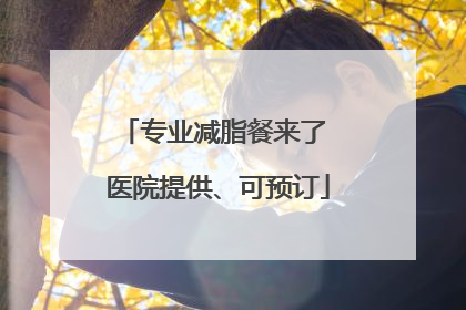 专业减脂餐来了 医院提供、可预订