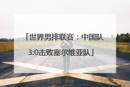世界男排联赛：中国队3:0击败塞尔维亚队