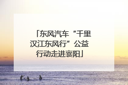 东风汽车“千里汉江东风行”公益行动走进襄阳