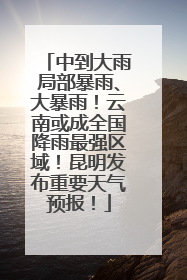 中到大雨局部暴雨、大暴雨！云南或成全国降雨最强区域！昆明发布重要天气预报！
