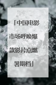 中国电影市场呼唤爆款影片点燃暑期档