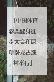 中国体育彩票健身徒步大会在昆明卧龙古渔村举行