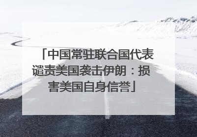 中国常驻联合国代表谴责美国袭击伊朗：损害美国自身信誉