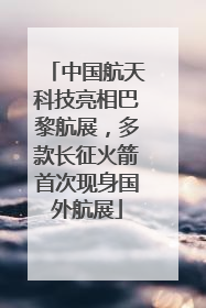 中国航天科技亮相巴黎航展，多款长征火箭首次现身国外航展