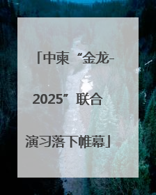 中柬“金龙-2025”联合演习落下帷幕