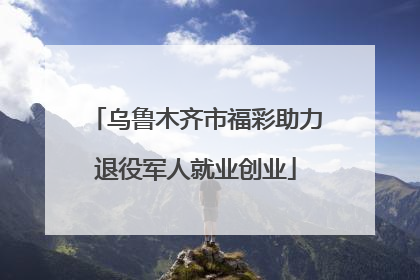 乌鲁木齐市福彩助力退役军人就业创业