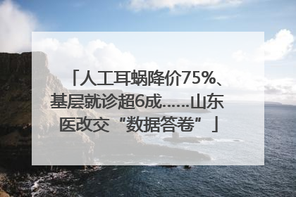人工耳蜗降价75%、基层就诊超6成……山东医改交“数据答卷”
